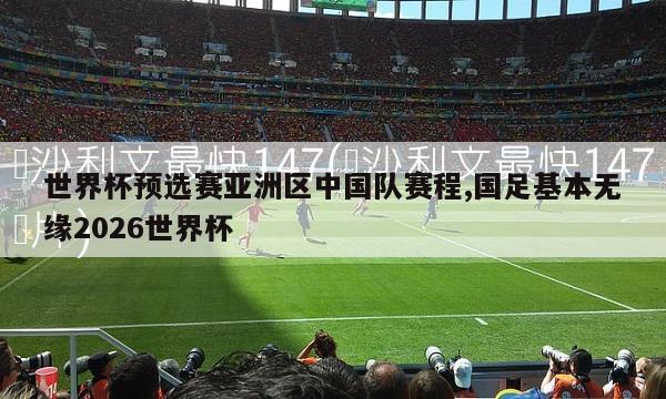 世界杯预选赛亚洲区中国队赛程,国足基本无缘2026世界杯